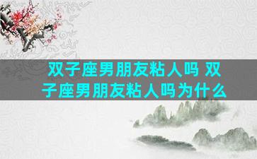 双子座男朋友粘人吗 双子座男朋友粘人吗为什么